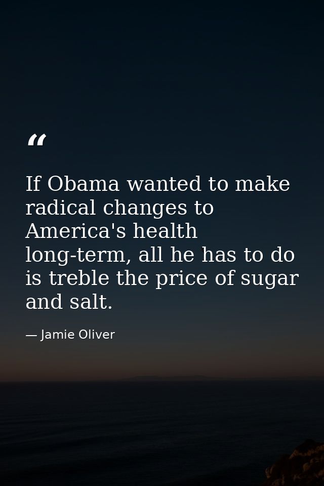If Obama wanted to make radical changes to America's health long-term, all he has to do is treble the price of sugar and — Jamie Oliver