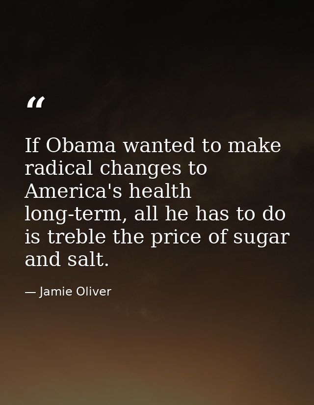 If Obama wanted to make radical changes to America's health long-term, all he has to do is treble the price of sugar and — Jamie Oliver