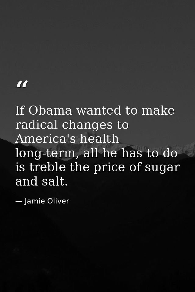 If Obama wanted to make radical changes to America's health long-term, all he has to do is treble the price of sugar and — Jamie Oliver