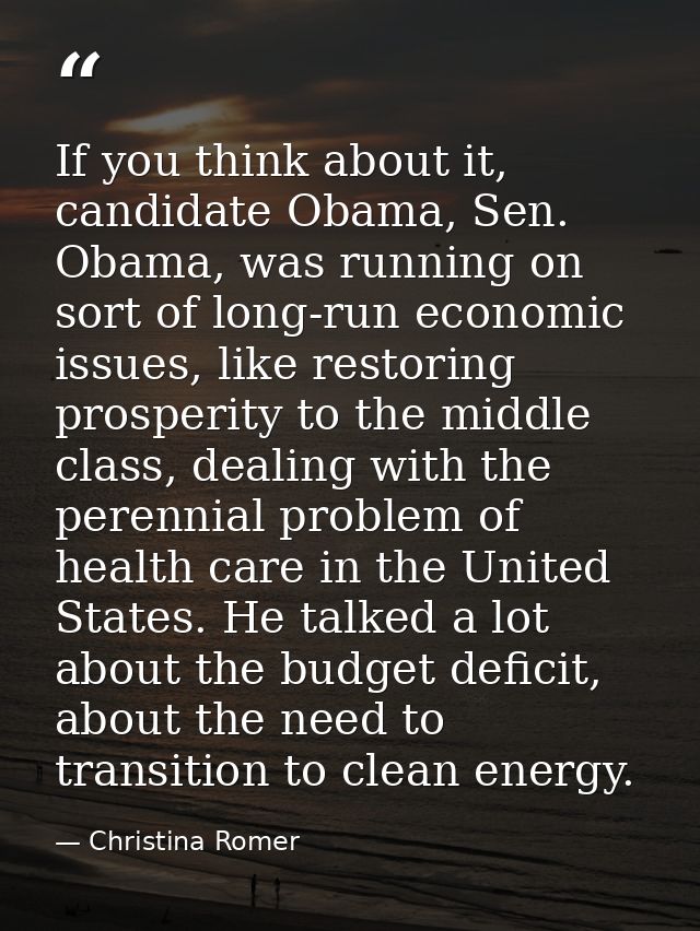 If you think about it, candidate Obama, Sen. Obama, was running on sort of long-run economic issues, like restoring pros — Christina Romer