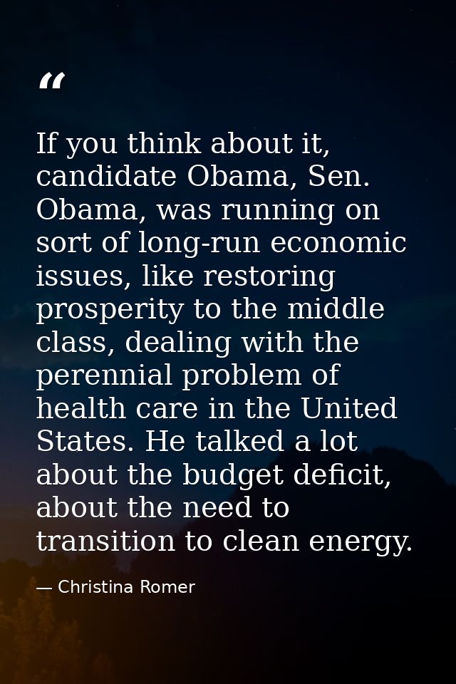 If you think about it, candidate Obama, Sen. Obama, was running on sort of long-run economic issues, like restoring pros — Christina Romer
