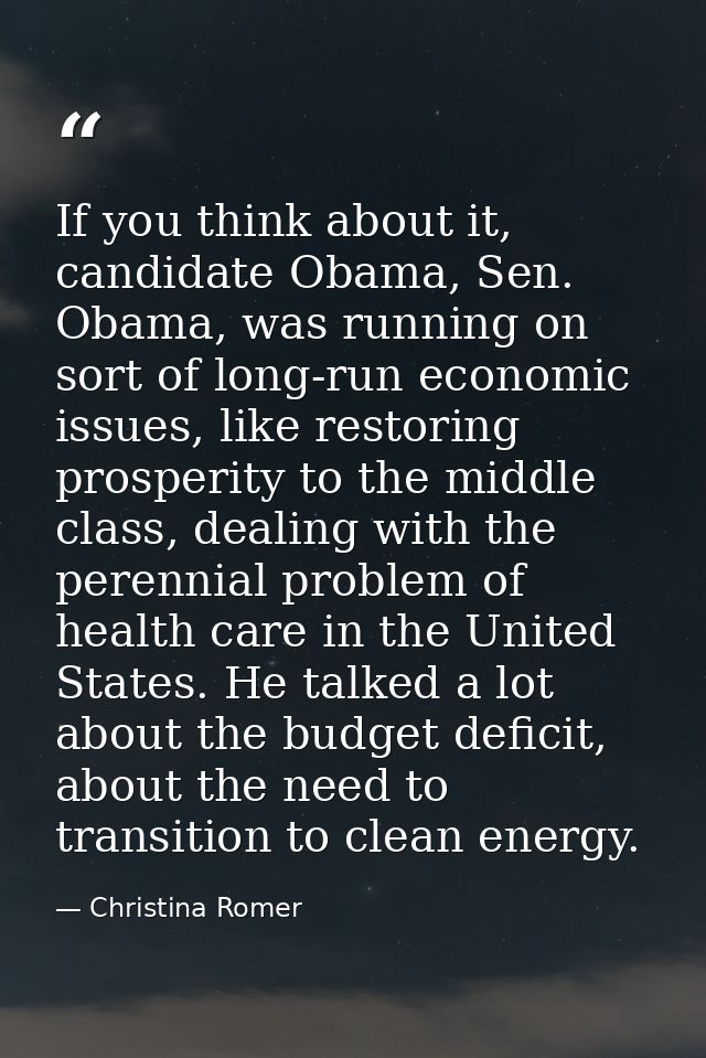 If you think about it, candidate Obama, Sen. Obama, was running on sort of long-run economic issues, like restoring pros — Christina Romer