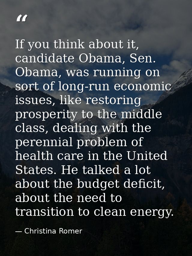 If you think about it, candidate Obama, Sen. Obama, was running on sort of long-run economic issues, like restoring pros — Christina Romer