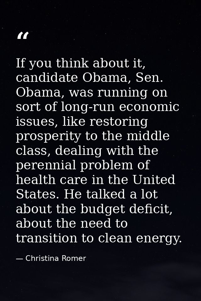 If you think about it, candidate Obama, Sen. Obama, was running on sort of long-run economic issues, like restoring pros — Christina Romer