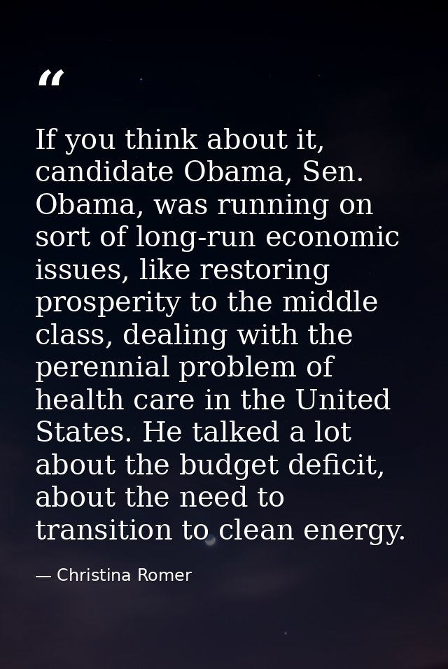 If you think about it, candidate Obama, Sen. Obama, was running on sort of long-run economic issues, like restoring pros — Christina Romer