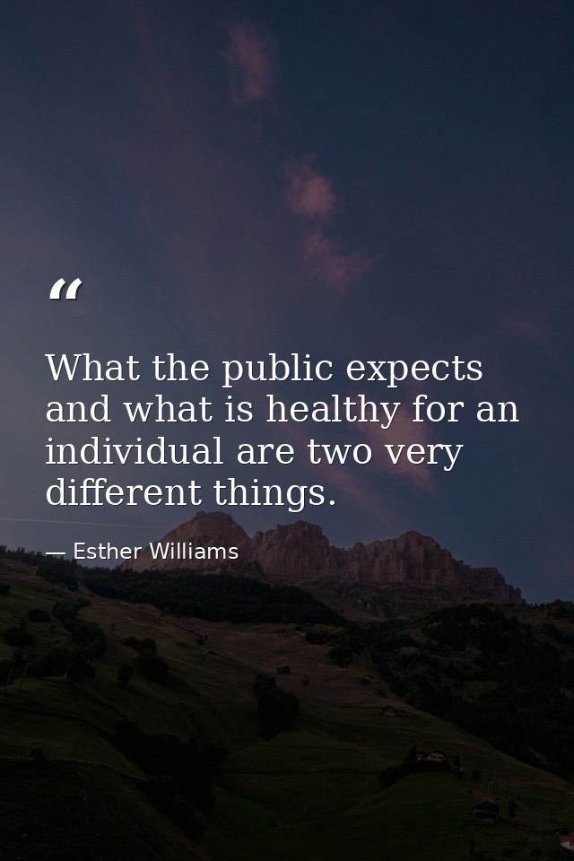 What the public expects and what is healthy for an individual are two very different things. — Esther Williams