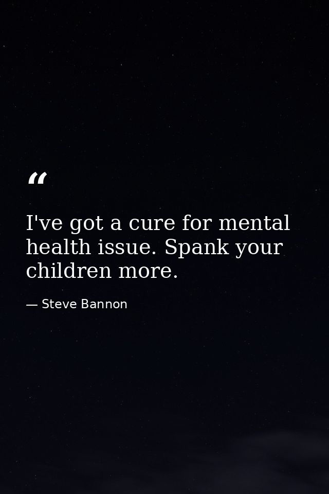 I've got a cure for mental health issue. Spank your children more. — Steve Bannon