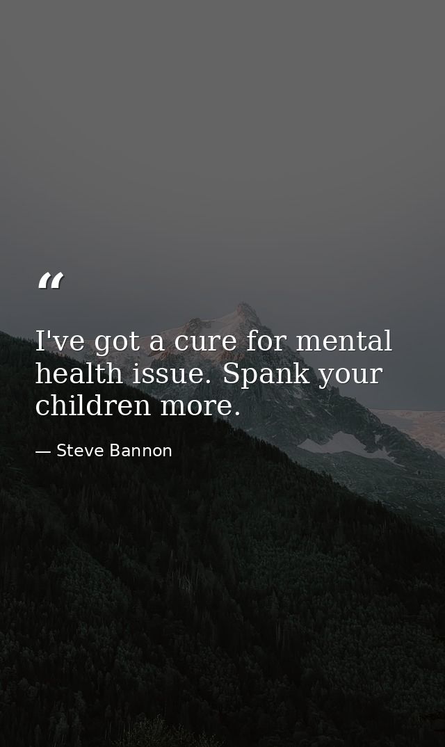 I've got a cure for mental health issue. Spank your children more. — Steve Bannon