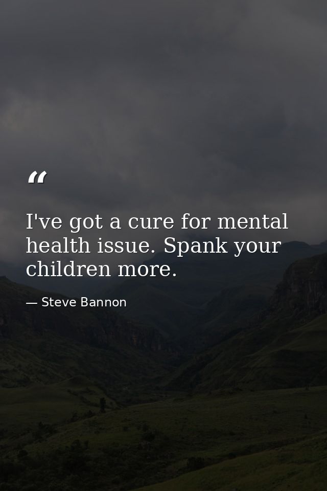 I've got a cure for mental health issue. Spank your children more. — Steve Bannon