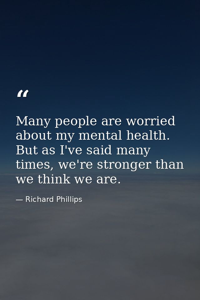 Many people are worried about my mental health. But as I've said many times, we're stronger than we think we are. — Richard Phillips