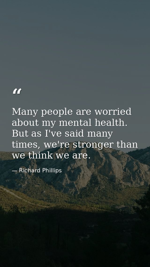 Many people are worried about my mental health. But as I've said many times, we're stronger than we think we are. — Richard Phillips