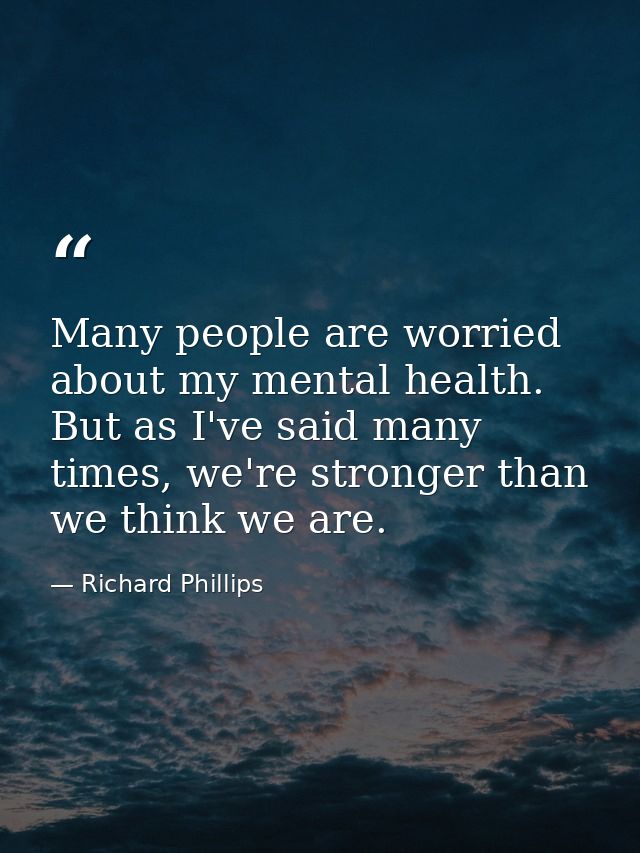 Many people are worried about my mental health. But as I've said many times, we're stronger than we think we are. — Richard Phillips