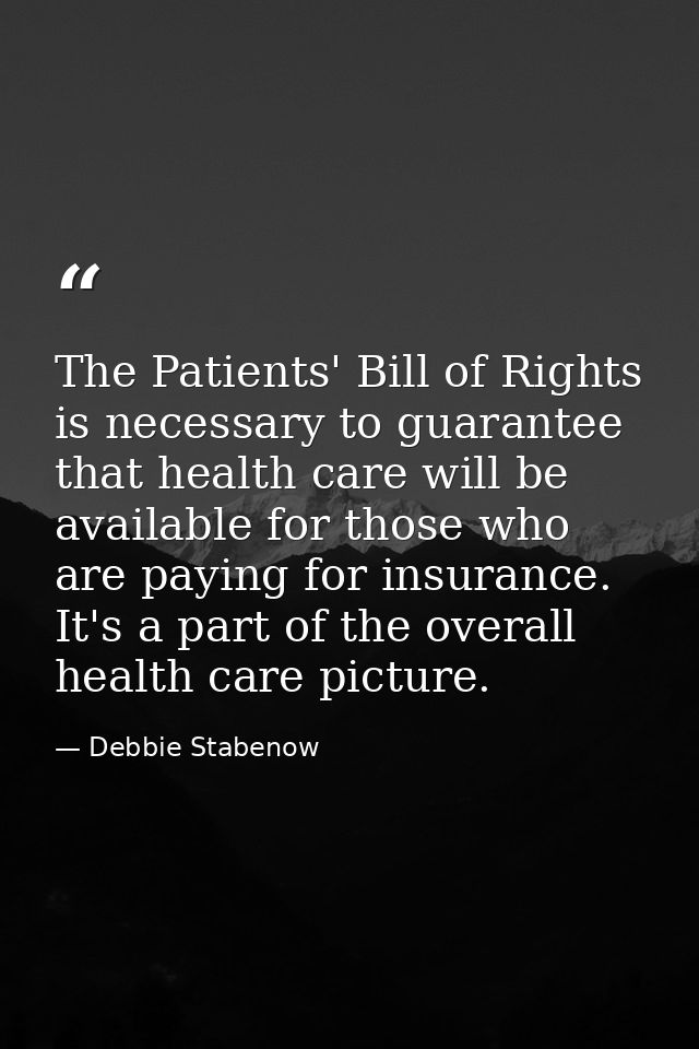 The Patients' Bill of Rights is necessary to guarantee that health care will be available for those who are paying for i — Debbie Stabenow