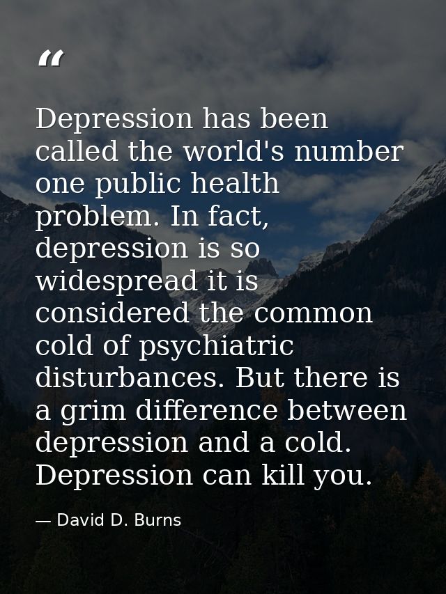 Depression has been called the world's number one public health problem. In fact, depression is so widespread it is cons — David D. Burns