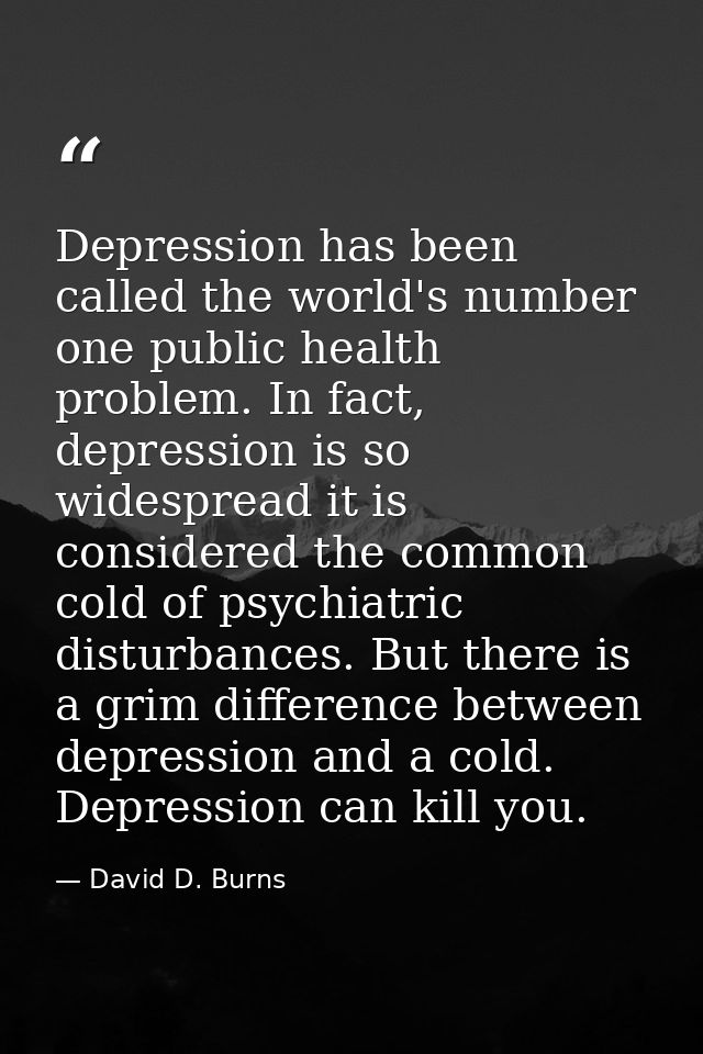 Depression has been called the world's number one public health problem. In fact, depression is so widespread it is cons — David D. Burns