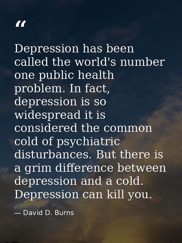 Depression has been called the world's number one public health problem. In fact, depression is so widespread it is cons — David D. Burns