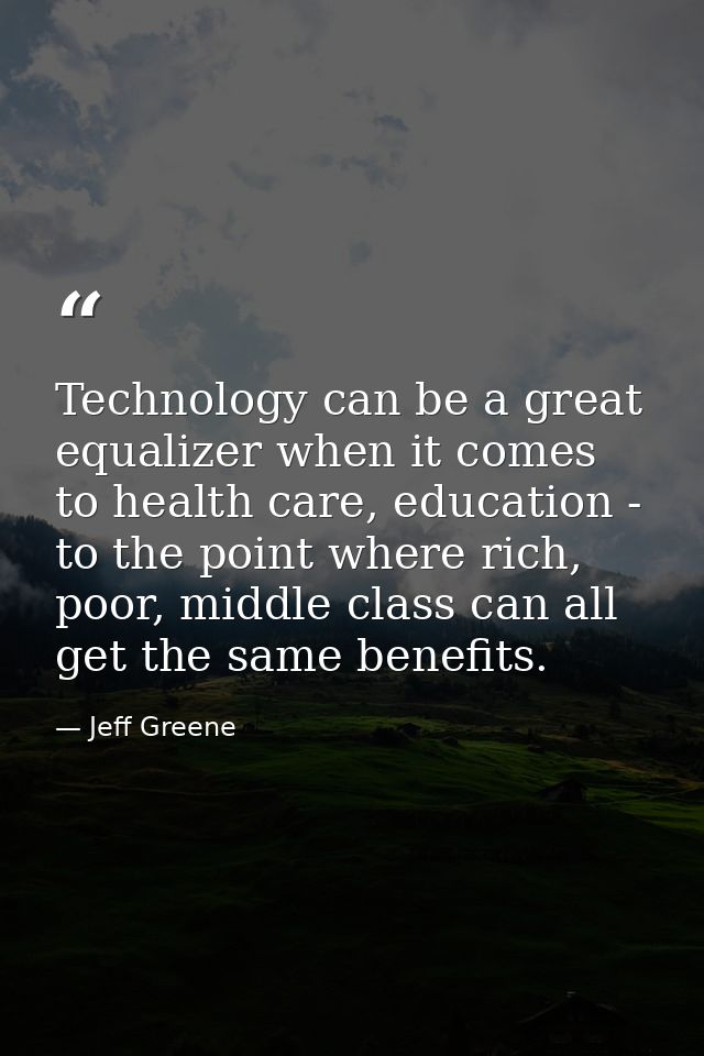 Technology can be a great equalizer when it comes to health care, education - to the point where rich, poor, middle clas — Jeff Greene
