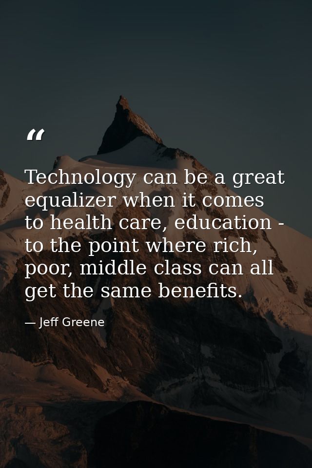 Technology can be a great equalizer when it comes to health care, education - to the point where rich, poor, middle clas — Jeff Greene