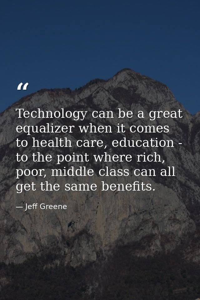 Technology can be a great equalizer when it comes to health care, education - to the point where rich, poor, middle clas — Jeff Greene