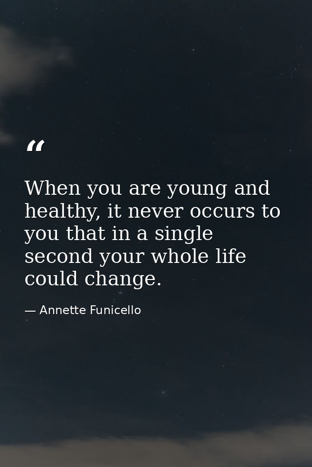 When you are young and healthy, it never occurs to you that in a single second your whole life could change. — Annette Funicello