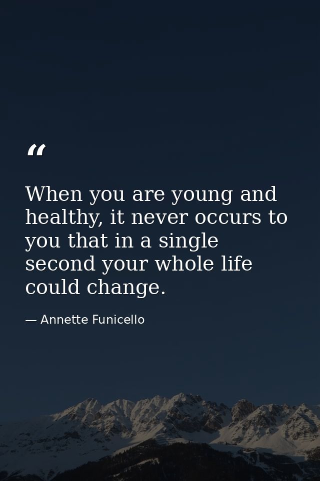When you are young and healthy, it never occurs to you that in a single second your whole life could change. — Annette Funicello