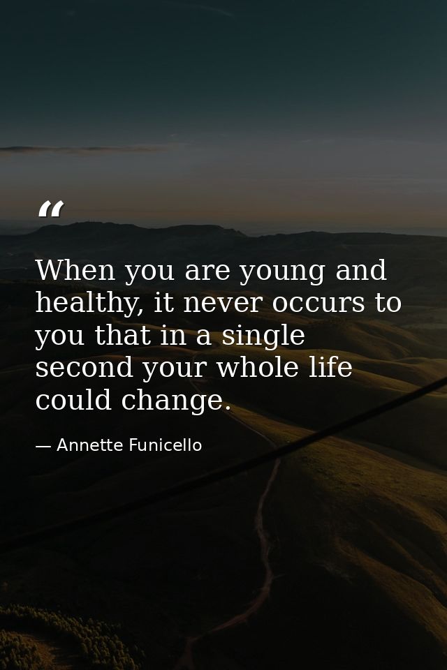 When you are young and healthy, it never occurs to you that in a single second your whole life could change. — Annette Funicello