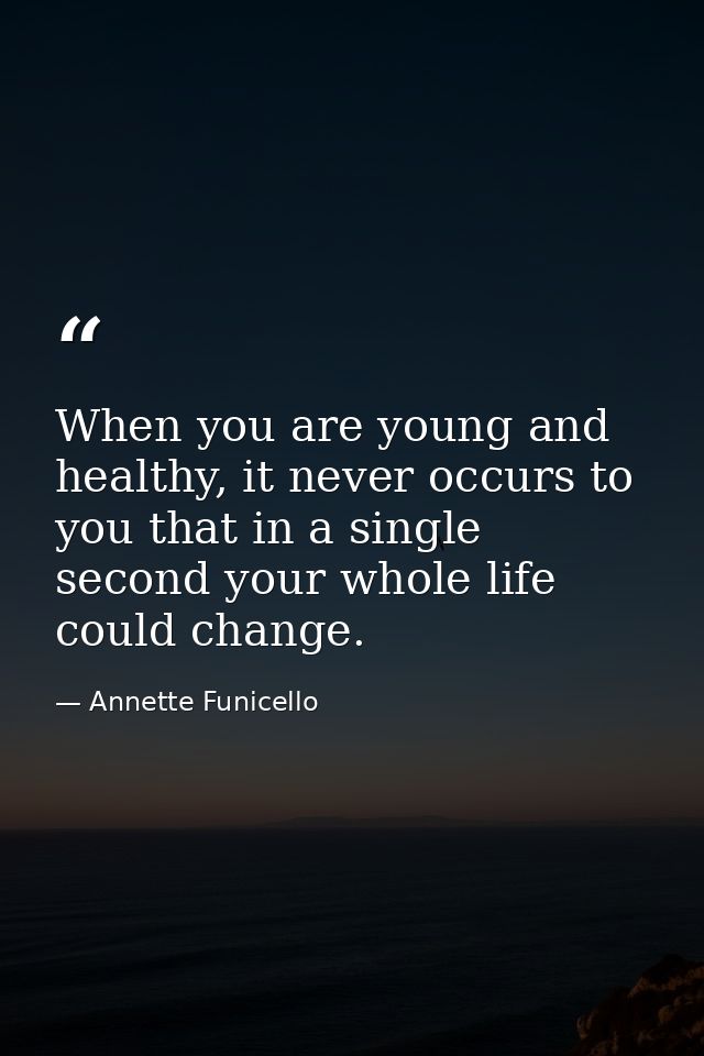 When you are young and healthy, it never occurs to you that in a single second your whole life could change. — Annette Funicello