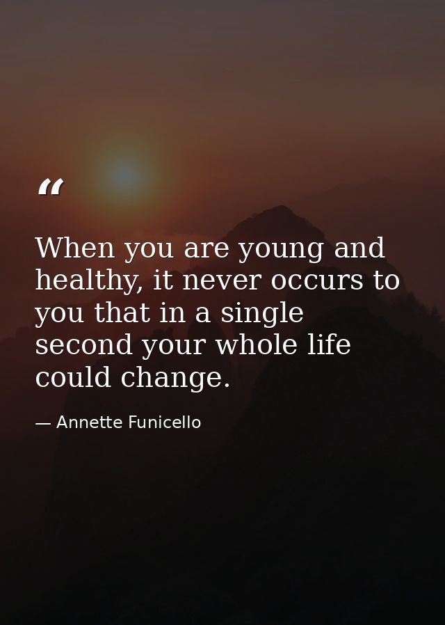 When you are young and healthy, it never occurs to you that in a single second your whole life could change. — Annette Funicello