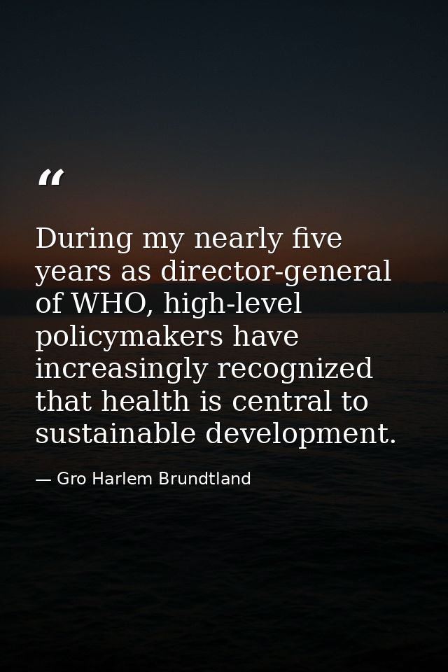 During my nearly five years as director-general of WHO, high-level policymakers have increasingly recognized that health — Gro Harlem Brundtland