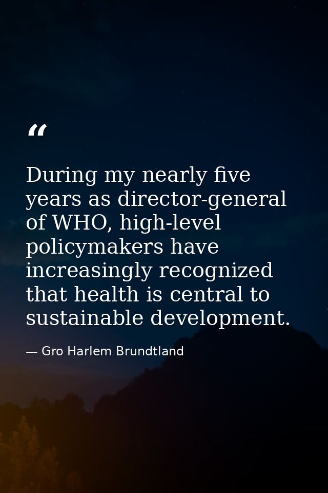 During my nearly five years as director-general of WHO, high-level policymakers have increasingly recognized that health — Gro Harlem Brundtland