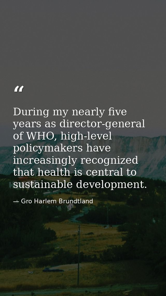 During my nearly five years as director-general of WHO, high-level policymakers have increasingly recognized that health — Gro Harlem Brundtland