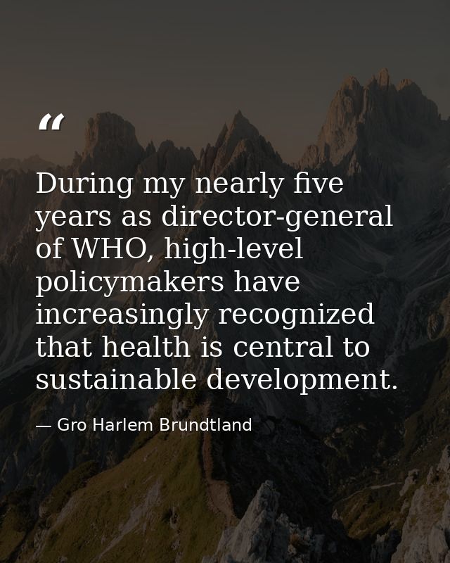During my nearly five years as director-general of WHO, high-level policymakers have increasingly recognized that health — Gro Harlem Brundtland