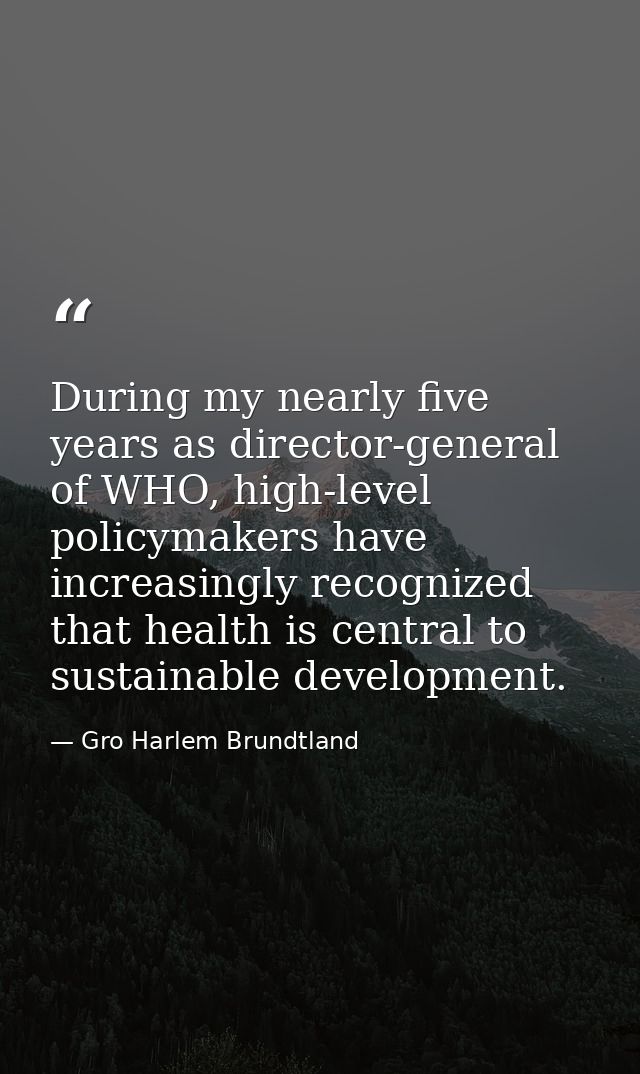 During my nearly five years as director-general of WHO, high-level policymakers have increasingly recognized that health — Gro Harlem Brundtland