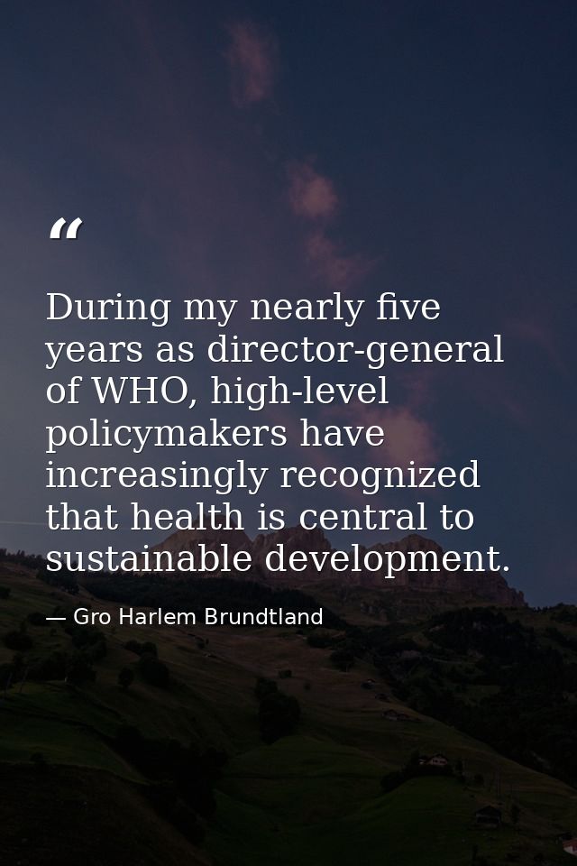During my nearly five years as director-general of WHO, high-level policymakers have increasingly recognized that health — Gro Harlem Brundtland
