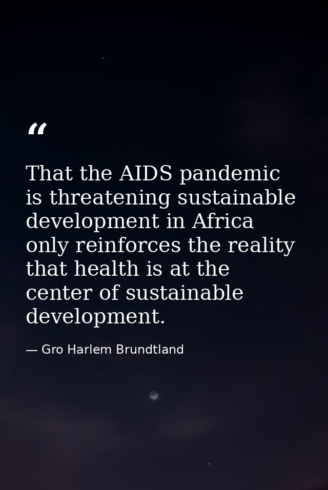 That the AIDS pandemic is threatening sustainable development in Africa only reinforces the reality that health is at th — Gro Harlem Brundtland