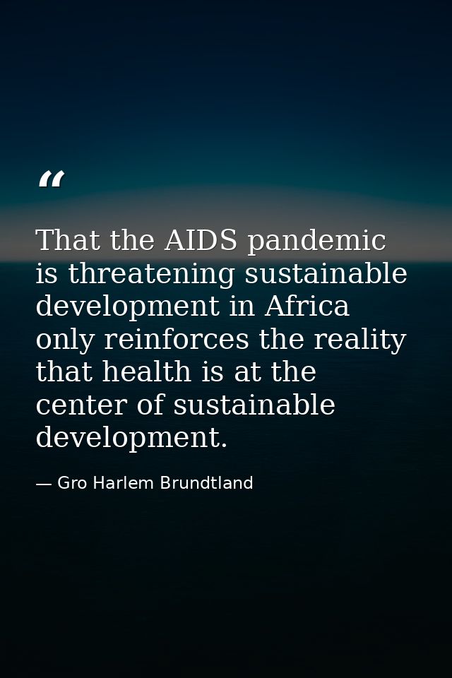 That the AIDS pandemic is threatening sustainable development in Africa only reinforces the reality that health is at th — Gro Harlem Brundtland