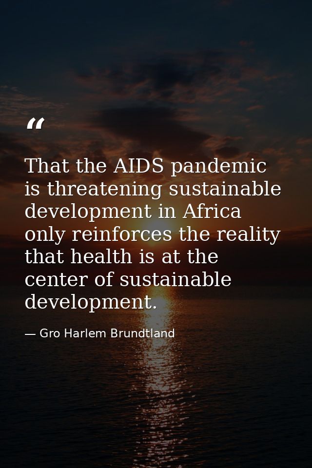 That the AIDS pandemic is threatening sustainable development in Africa only reinforces the reality that health is at th — Gro Harlem Brundtland
