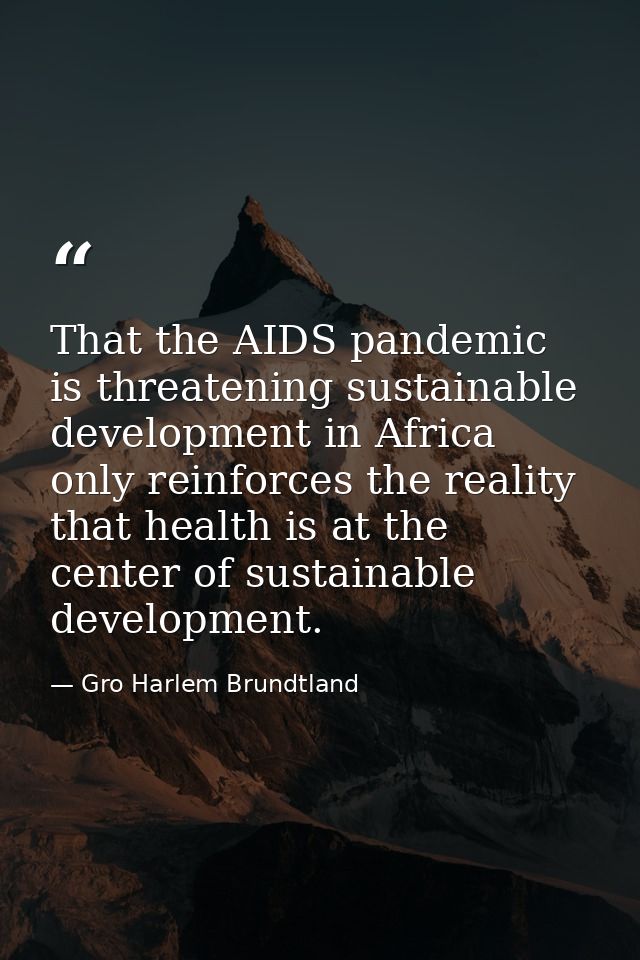 That the AIDS pandemic is threatening sustainable development in Africa only reinforces the reality that health is at th — Gro Harlem Brundtland