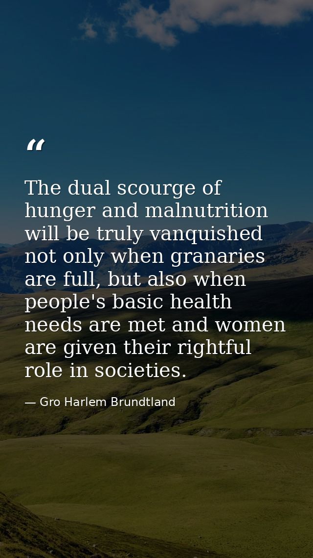 The dual scourge of hunger and malnutrition will be truly vanquished not only when granaries are full, but also when peo — Gro Harlem Brundtland