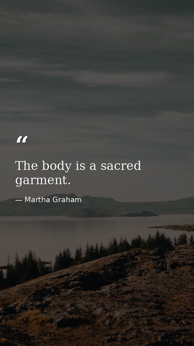 The body is a sacred garment. — Martha Graham