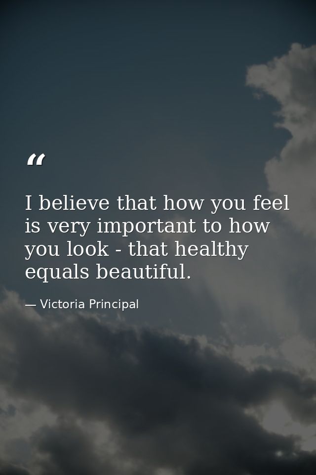 I believe that how you feel is very important to how you look - that healthy equals beautiful. — Victoria Principal