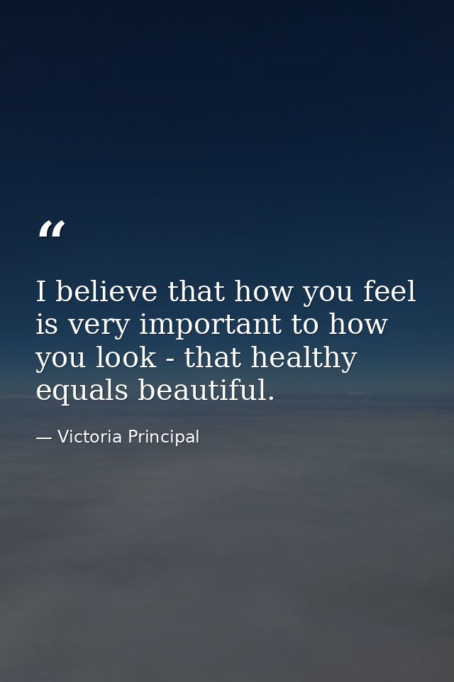 I believe that how you feel is very important to how you look - that healthy equals beautiful. — Victoria Principal