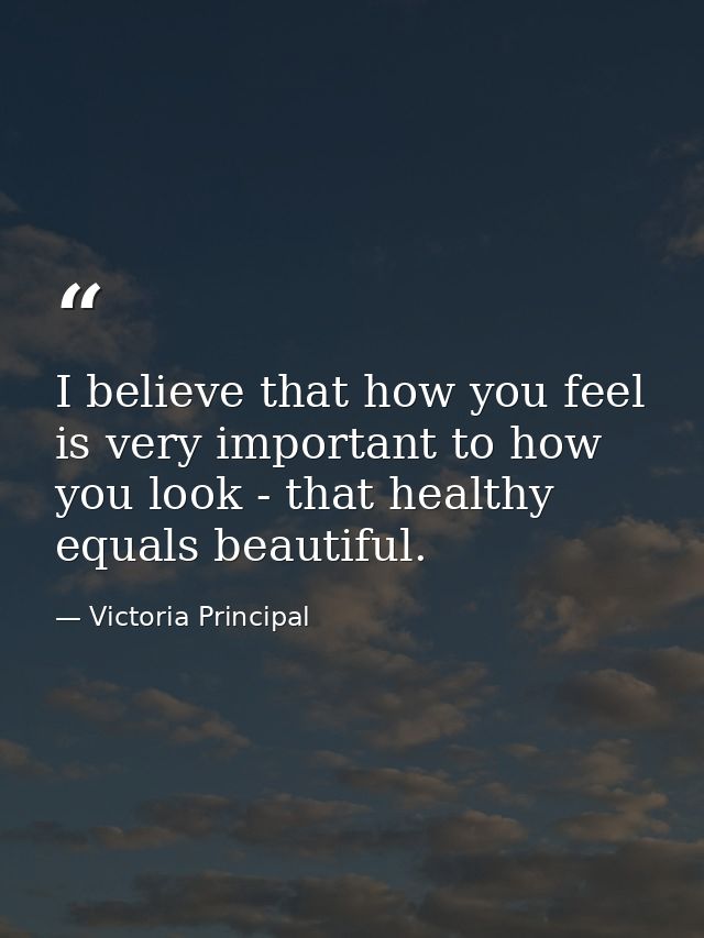 I believe that how you feel is very important to how you look - that healthy equals beautiful. — Victoria Principal