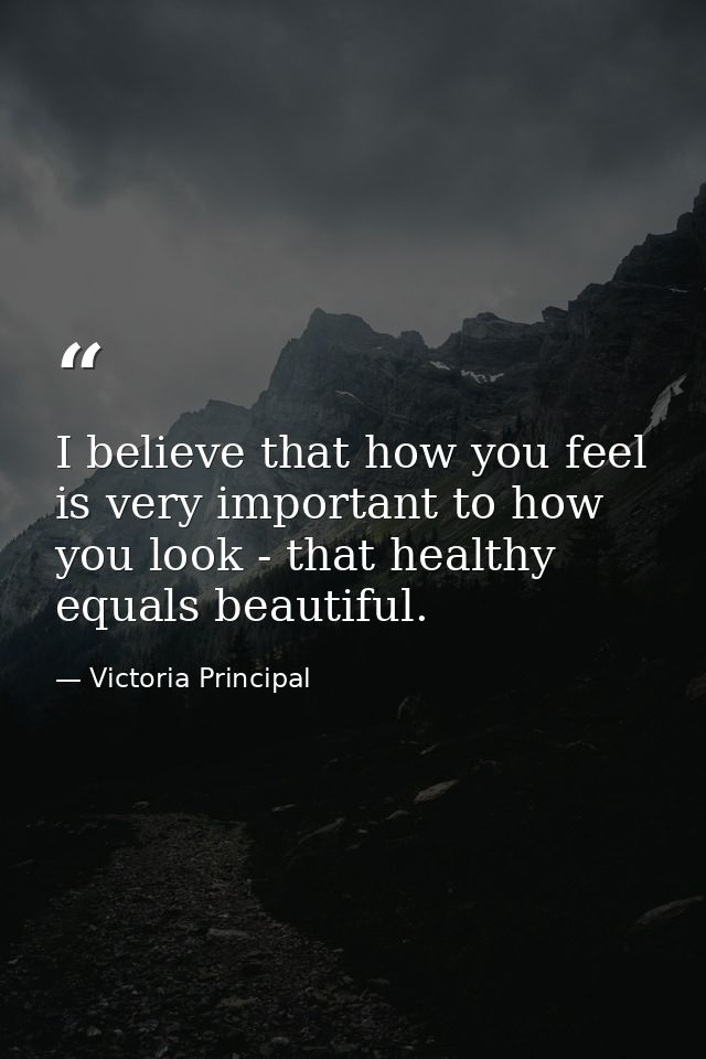 I believe that how you feel is very important to how you look - that healthy equals beautiful. — Victoria Principal