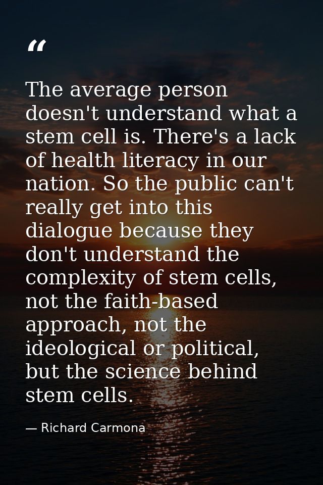 The average person doesn't understand what a stem cell is. There's a lack of health literacy in our nation. So the publi — Richard Carmona