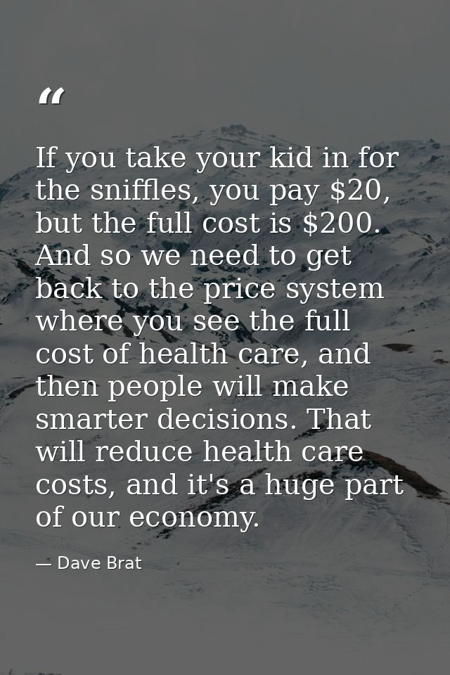 If you take your kid in for the sniffles, you pay $20, but the full cost is $200. And so we need to get back to the pric — Dave Brat