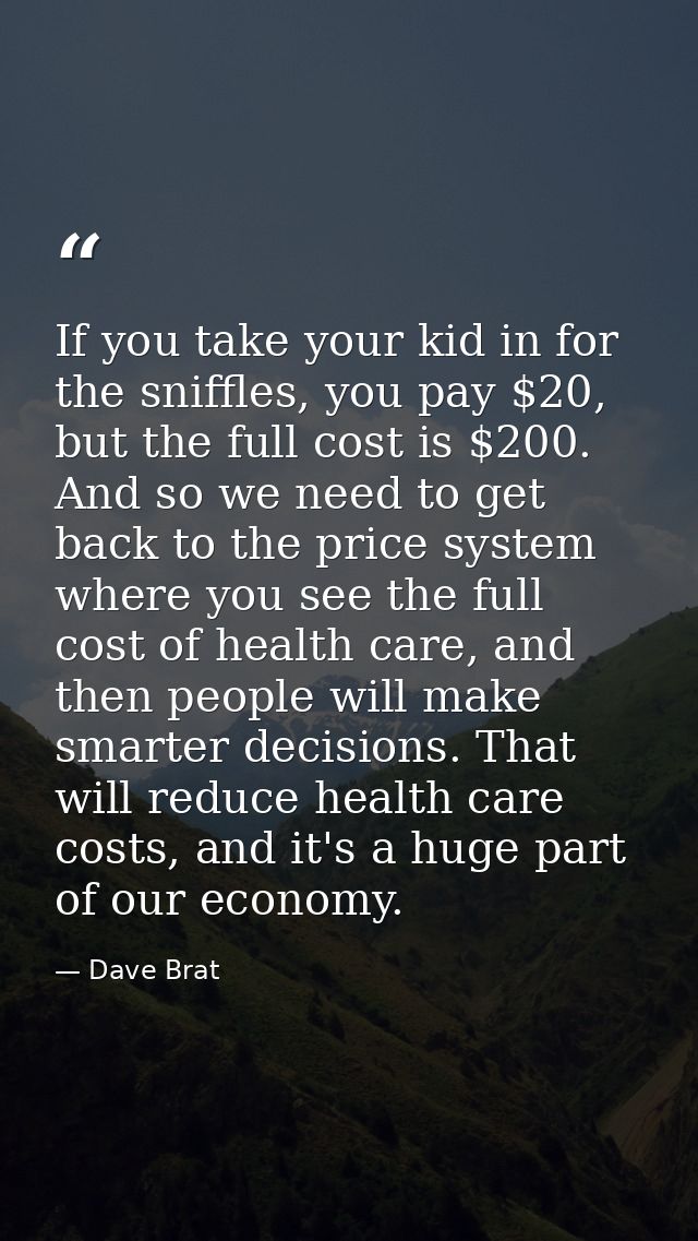 If you take your kid in for the sniffles, you pay $20, but the full cost is $200. And so we need to get back to the pric — Dave Brat