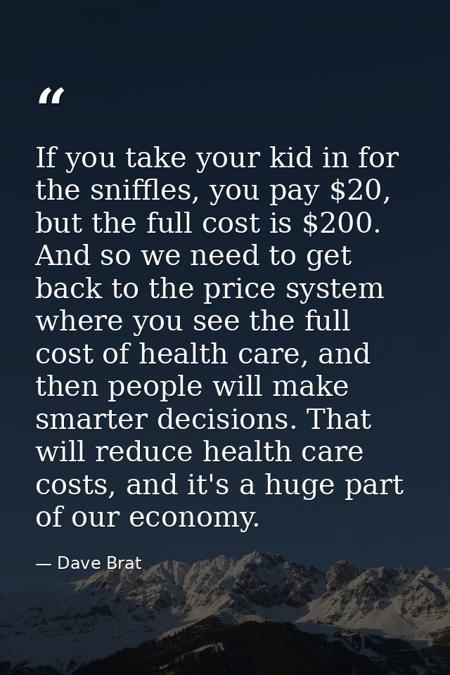 If you take your kid in for the sniffles, you pay $20, but the full cost is $200. And so we need to get back to the pric — Dave Brat