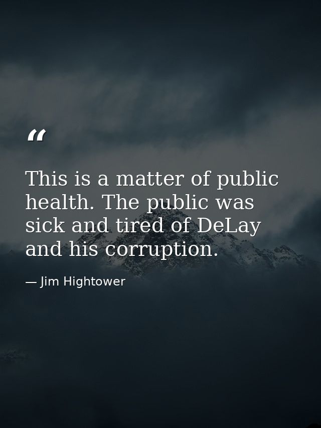 This is a matter of public health. The public was sick and tired of DeLay and his corruption. — Jim Hightower