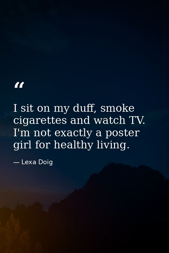 I sit on my duff, smoke cigarettes and watch TV. I'm not exactly a poster girl for healthy living. — Lexa Doig
